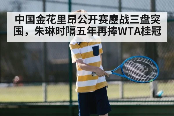 中国金花里昂公开赛鏖战三盘突围，朱琳时隔五年再捧WTA桂冠（KAIYUN SPORTS）