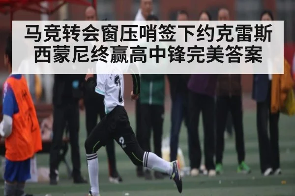 马竞转会窗压哨签下约克雷斯西蒙尼终赢高中锋完美答案（KAIYUN SPORTS）