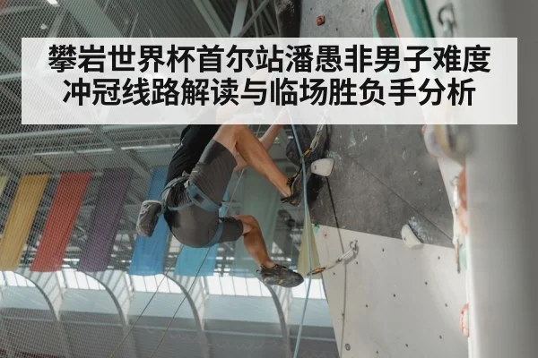攀岩世界杯首尔站潘愚非男子难度冲冠线路解读与临场胜负手分析（KAIYUN SPORTS）