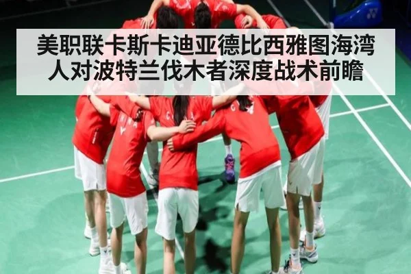 美职联卡斯卡迪亚德比西雅图海湾人对波特兰伐木者深度战术前瞻（KAIYUN SPORTS）