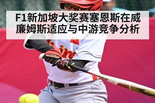 F1新加坡大奖赛塞恩斯在威廉姆斯适应与中游竞争分析（KAIYUN SPORTS）