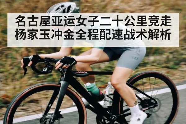 名古屋亚运女子二十公里竞走杨家玉冲金全程配速战术解析（KAIYUN SPORTS）