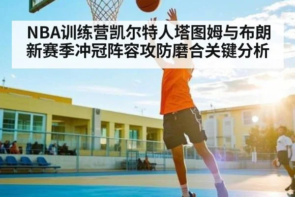 NBA训练营凯尔特人塔图姆与布朗新赛季冲冠阵容攻防磨合关键分析（KAIYUN SPORTS）