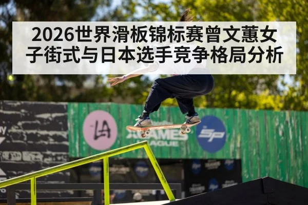 2026世界滑板锦标赛曾文蕙女子街式与日本选手竞争格局分析（KAIYUN SPORTS）