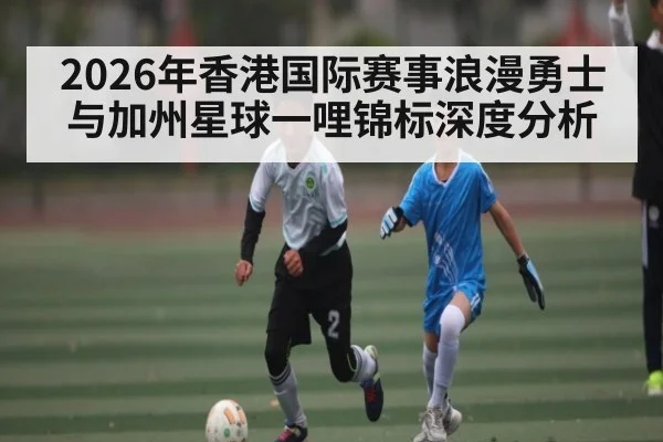 2026年香港国际赛事浪漫勇士与加州星球一哩锦标深度分析