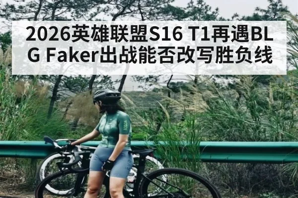 2026英雄联盟S16 T1再遇BLG Faker出战能否改写胜负线（KAIYUN SPORTS）