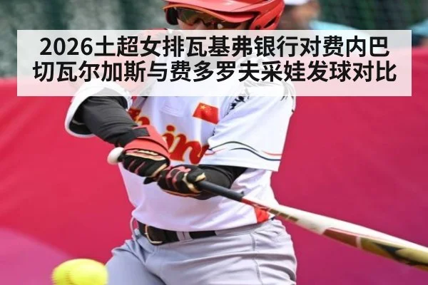 2026土超女排瓦基弗银行对费内巴切瓦尔加斯与费多罗夫采娃发球对比（KAIYUN SPORTS）