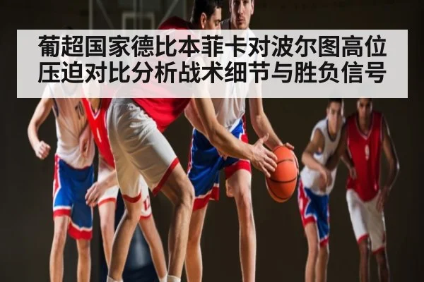葡超国家德比本菲卡对波尔图高位压迫对比分析战术细节与胜负信号（KAIYUN SPORTS）